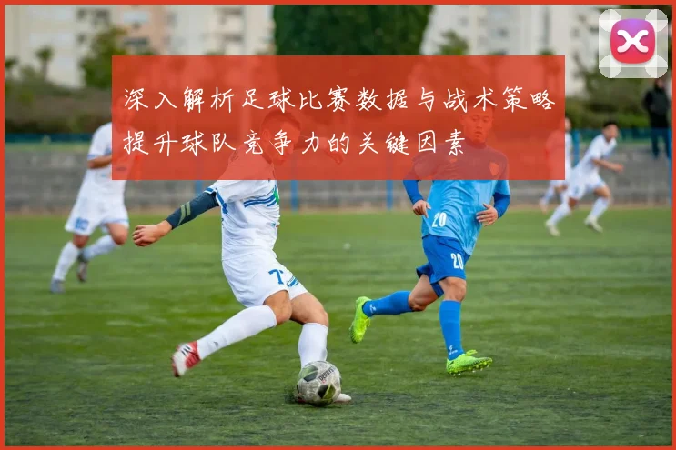 深入解析足球比赛数据与战术策略提升球队竞争力的关键因素