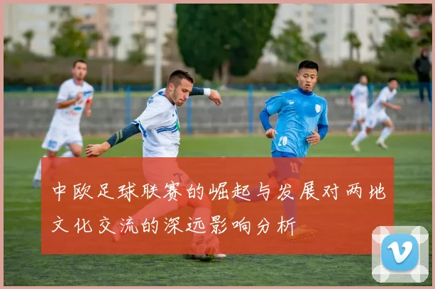中欧足球联赛的崛起与发展对两地文化交流的深远影响分析