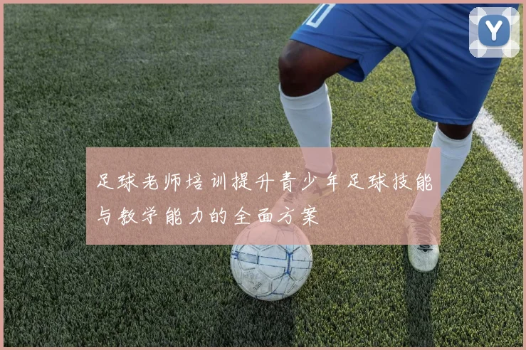 足球老师培训提升青少年足球技能与教学能力的全面方案