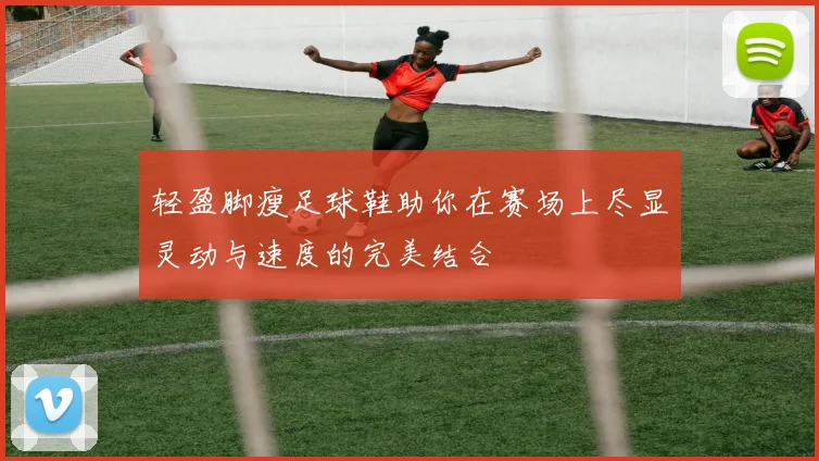 轻盈脚瘦足球鞋助你在赛场上尽显灵动与速度的完美结合