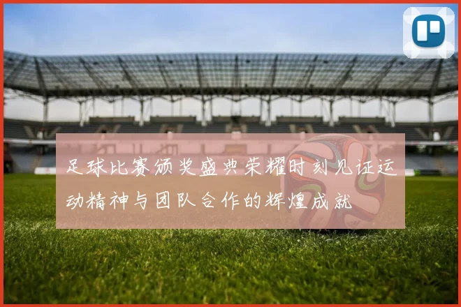 足球比赛颁奖盛典荣耀时刻见证运动精神与团队合作的辉煌成就