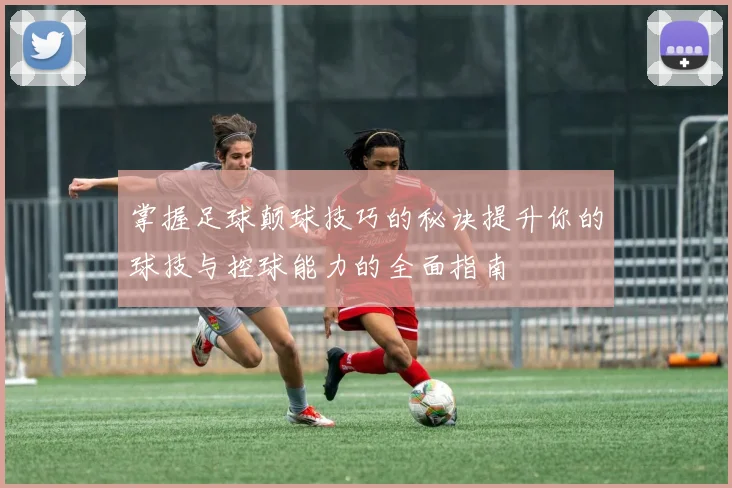 掌握足球颠球技巧的秘诀提升你的球技与控球能力的全面指南