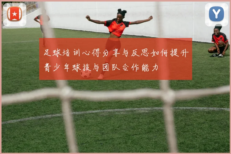 足球培训心得分享与反思如何提升青少年球技与团队合作能力
